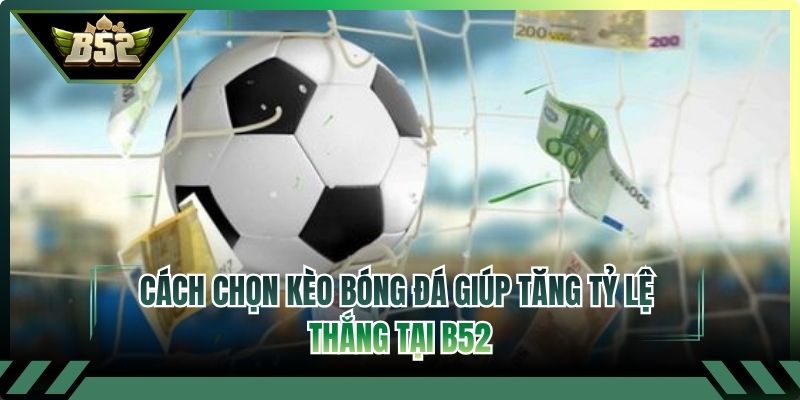 Cách Chọn Kèo Bóng Đá Giúp Tăng Tỷ Lệ Thắng Tại B52
