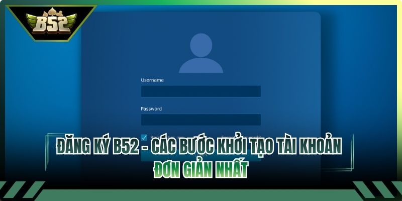 Đăng Ký B52 - Các Bước Khởi Tạo Tài Khoản Đơn Giản Nhất