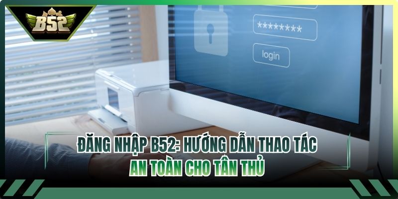 Đăng Nhập B52: Hướng Dẫn Thao Tác An Toàn Cho Tân Thủ