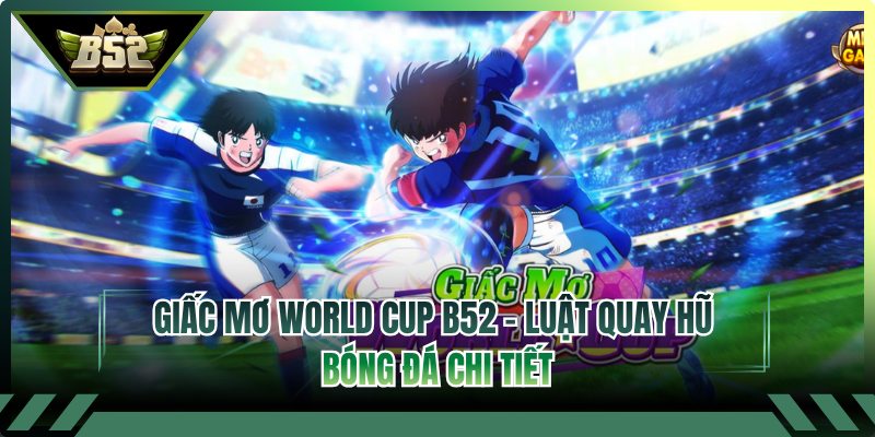 Giấc Mơ World Cup B52 - Luật Quay Hũ Bóng Đá Chi Tiết