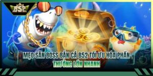 Mẹo Săn Boss Bắn Cá B52 Tối Ưu Hóa Phần Thưởng Lớn Nhanh