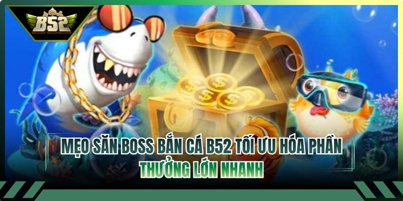 Mẹo Săn Boss Bắn Cá B52 Tối Ưu Hóa Phần Thưởng Lớn Nhanh