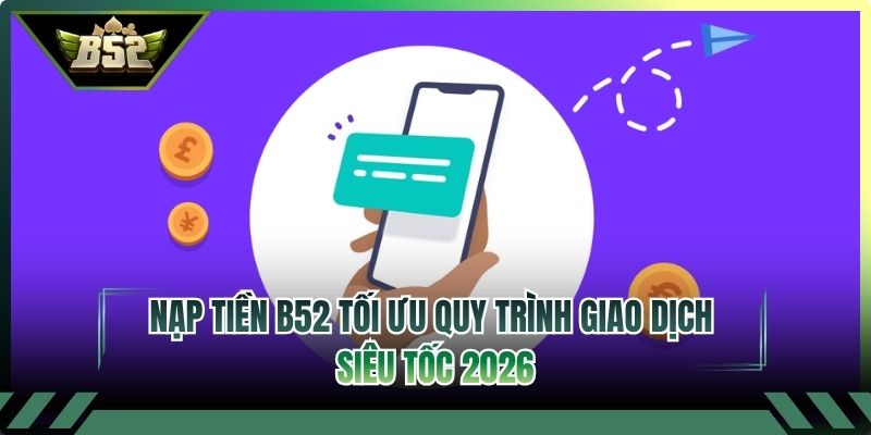 Nạp Tiền B52 Tối Ưu Quy Trình Giao Dịch Siêu Tốc 2026