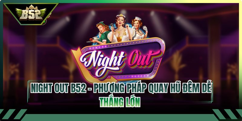 Night Out B52 - Phương Pháp Quay Hũ Đêm Dễ Thắng Lớn