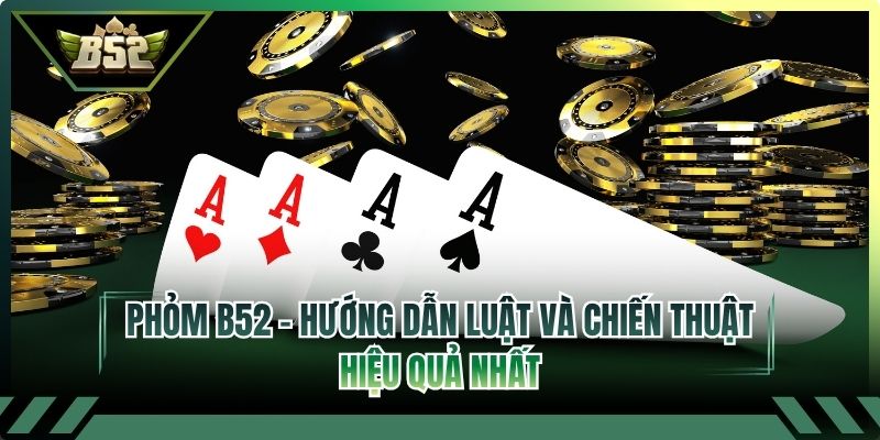 Phỏm B52 - Hướng Dẫn Luật Và Chiến Thuật Hiệu Quả Nhất