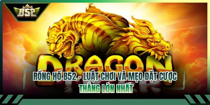 Rồng Hổ B52 - Luật Chơi Và Mẹo Đặt Cược Thắng Lớn Nhất