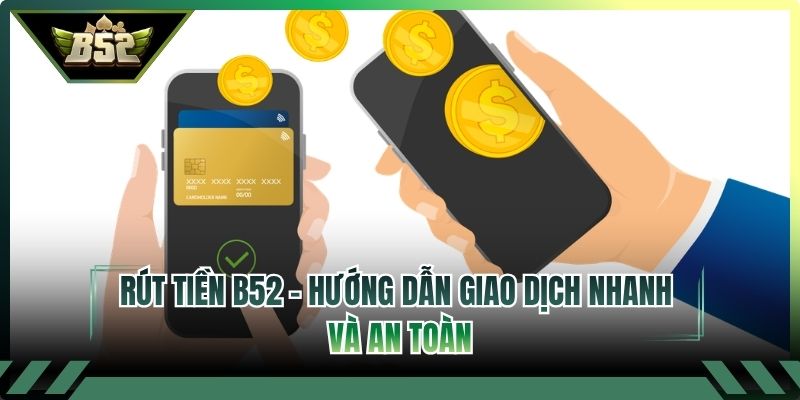 Rút Tiền B52 - Hướng Dẫn Giao Dịch Nhanh Và An Toàn