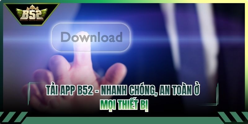 Tải App B52 - Nhanh Chóng, An Toàn Ở Mọi Thiết Bị