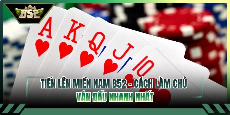 Tiến Lên Miền Nam B52 - Cách Làm Chủ Ván Đấu Nhanh Nhất