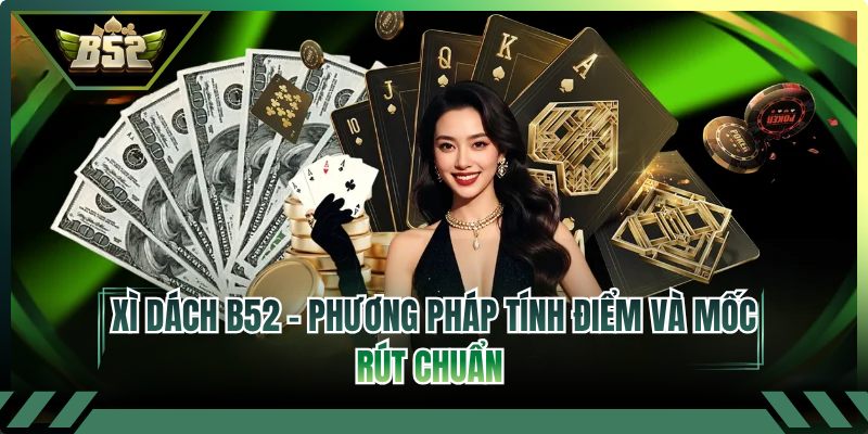 Xì Dách B52 - Phương Pháp Tính Điểm Và Mốc Rút Chuẩn