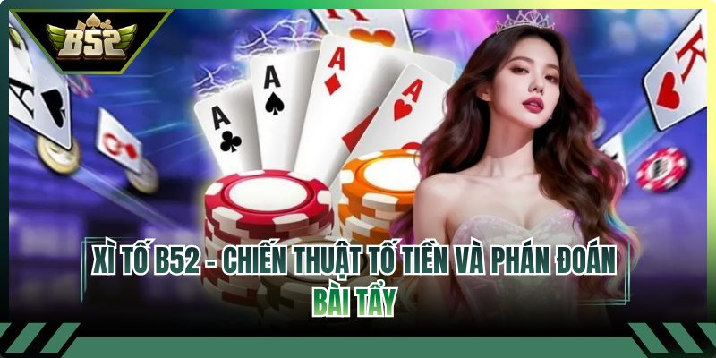 Xì Tố B52 - Chiến Thuật Tố Tiền Và Phán Đoán Bài Tẩy