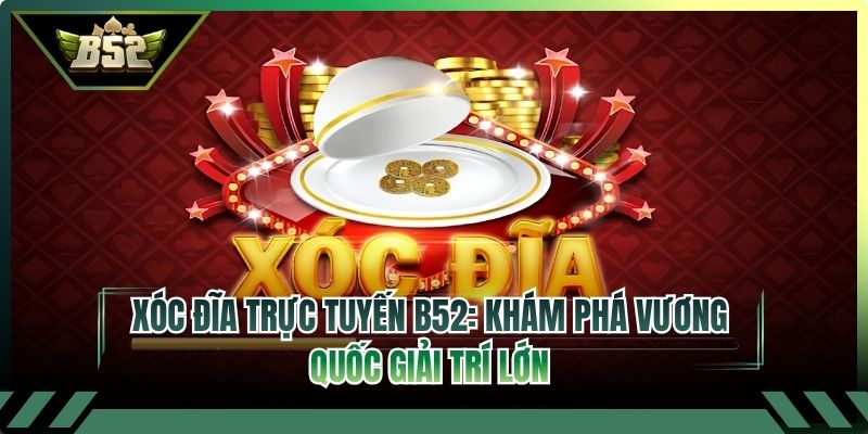 Xóc Đĩa Trực Tuyến B52: Khám Phá Vương Quốc Giải Trí Lớn